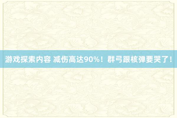 游戏探索内容 减伤高达90%！群弓跟核弹要哭了！