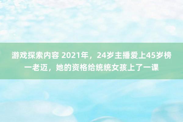 游戏探索内容 2021年，24岁主播爱上45岁榜一老迈，她的资格给统统女孩上了一课