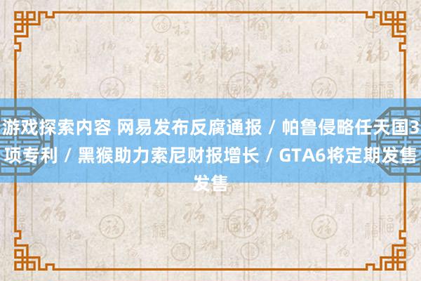 游戏探索内容 网易发布反腐通报 / 帕鲁侵略任天国3项专利 / 黑猴助力索尼财报增长 / GTA6将定期发售