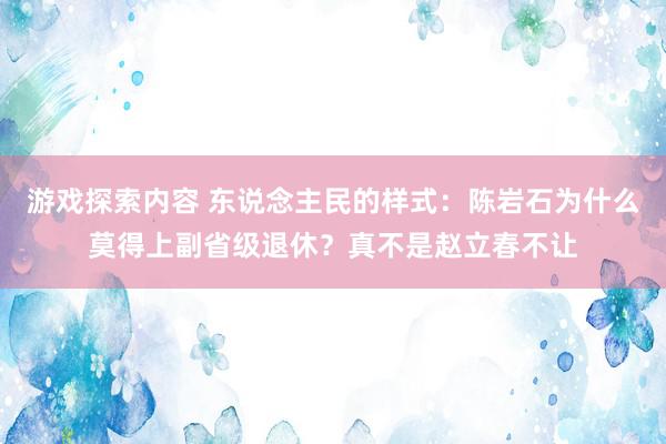 游戏探索内容 东说念主民的样式：陈岩石为什么莫得上副省级退休？真不是赵立春不让