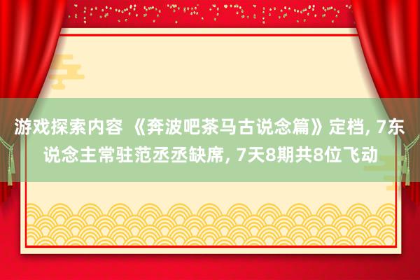 游戏探索内容 《奔波吧茶马古说念篇》定档, 7东说念主常驻范丞丞缺席, 7天8期共8位飞动