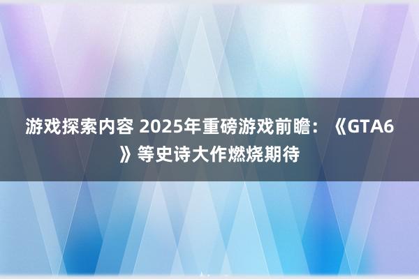 游戏探索内容 2025年重磅游戏前瞻：《GTA6》等史诗大作燃烧期待