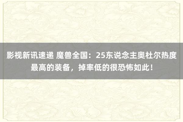 影视新讯速递 魔兽全国：25东说念主奥杜尔热度最高的装备，掉率低的很恐怖如此！