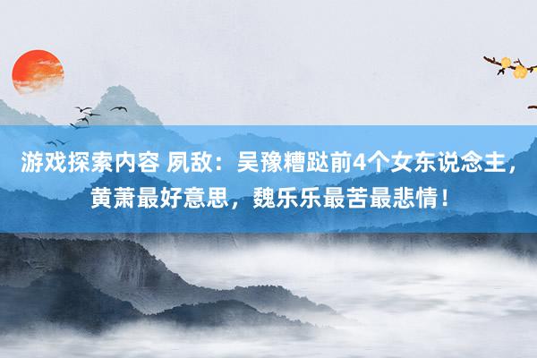 游戏探索内容 夙敌：吴豫糟跶前4个女东说念主，黄萧最好意思，魏乐乐最苦最悲情！