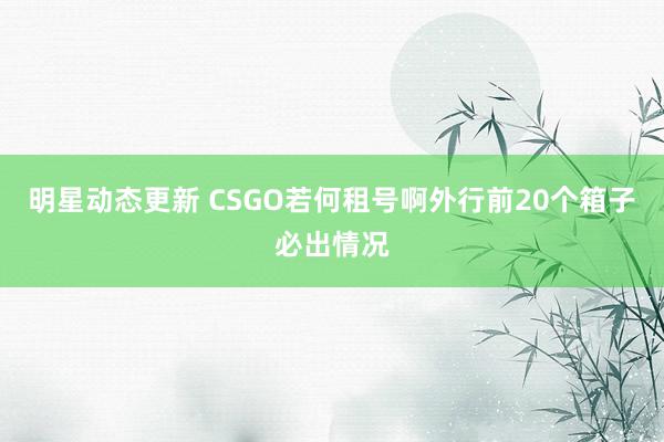 明星动态更新 CSGO若何租号啊外行前20个箱子必出情况