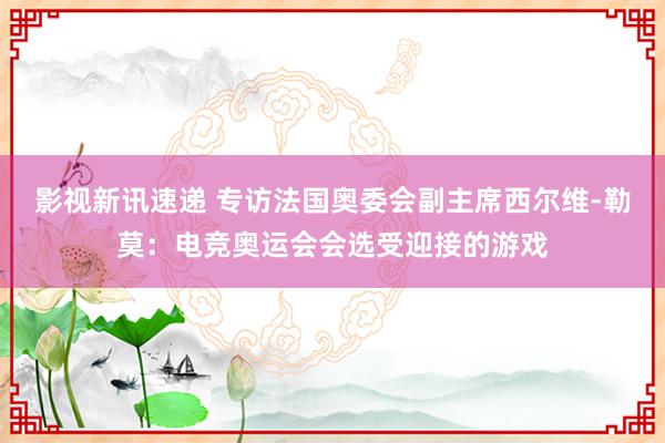 影视新讯速递 专访法国奥委会副主席西尔维-勒莫：电竞奥运会会选受迎接的游戏