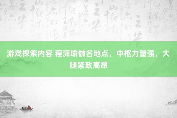 游戏探索内容 程潇瑜伽名地点，中枢力量强，大腿紧致高昂