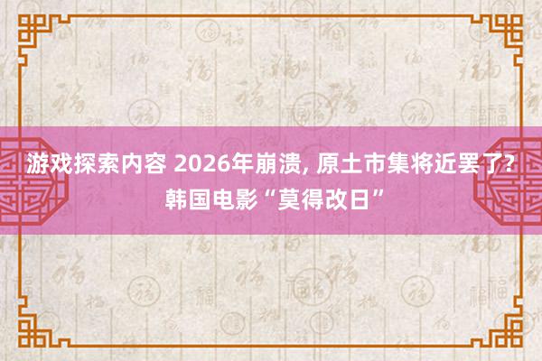 游戏探索内容 2026年崩溃, 原土市集将近罢了? 韩国电影“莫得改日”