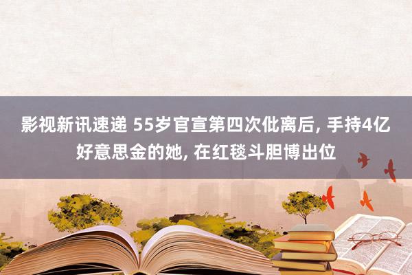 影视新讯速递 55岁官宣第四次仳离后, 手持4亿好意思金的她, 在红毯斗胆博出位