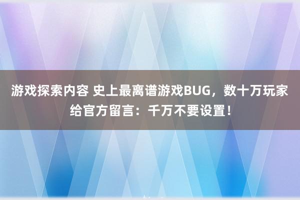 游戏探索内容 史上最离谱游戏BUG，数十万玩家给官方留言：千万不要设置！