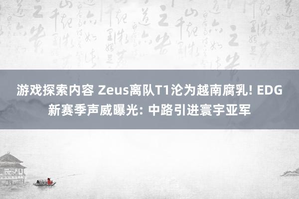 游戏探索内容 Zeus离队T1沦为越南腐乳! EDG新赛季声威曝光: 中路引进寰宇亚军