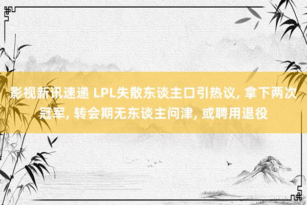 影视新讯速递 LPL失散东谈主口引热议, 拿下两次冠军, 转会期无东谈主问津, 或聘用退役