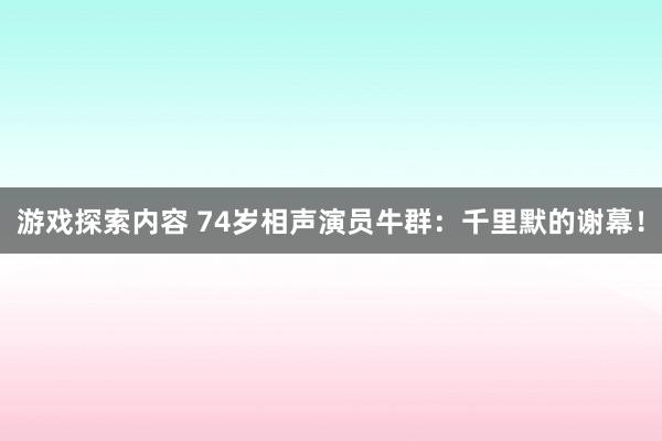 游戏探索内容 74岁相声演员牛群：千里默的谢幕！