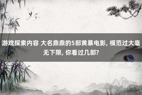 游戏探索内容 大名鼎鼎的5部黄暴电影, 模范过大毫无下限, 你看过几部?