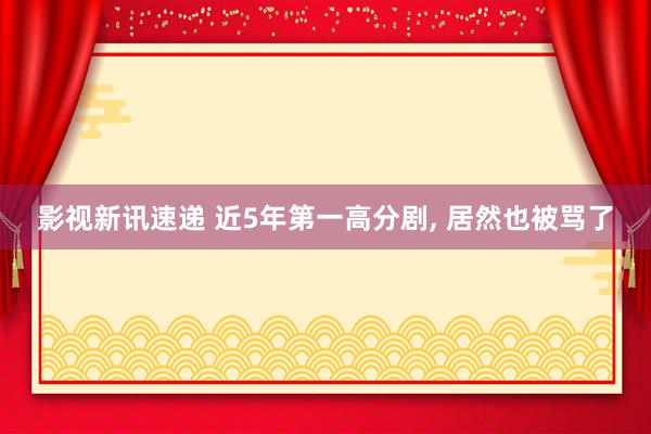 影视新讯速递 近5年第一高分剧, 居然也被骂了