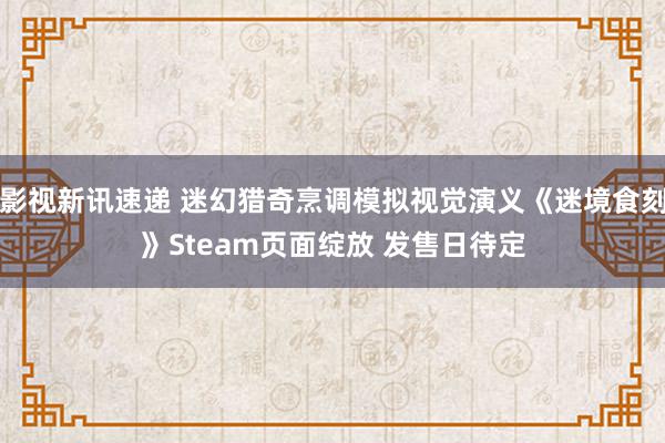 影视新讯速递 迷幻猎奇烹调模拟视觉演义《迷境食刻》Steam页面绽放 发售日待定