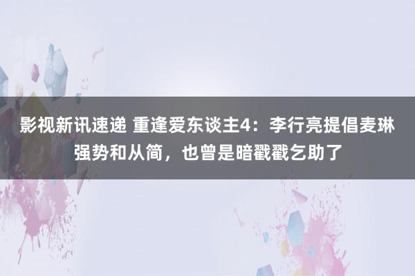 影视新讯速递 重逢爱东谈主4：李行亮提倡麦琳强势和从简，也曾是暗戳戳乞助了