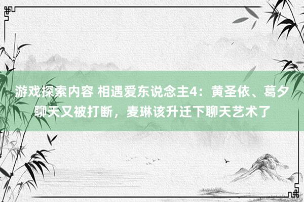 游戏探索内容 相遇爱东说念主4：黄圣依、葛夕聊天又被打断，麦琳该升迁下聊天艺术了