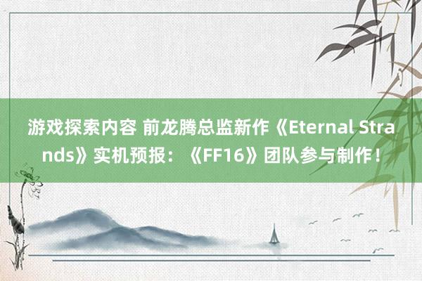 游戏探索内容 前龙腾总监新作《Eternal Strands》实机预报：《FF16》团队参与制作！