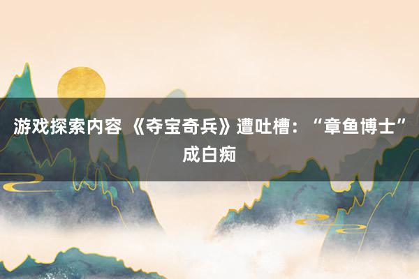 游戏探索内容 《夺宝奇兵》遭吐槽：“章鱼博士”成白痴