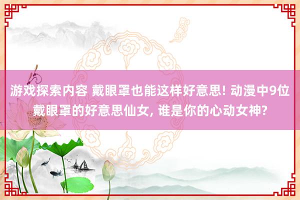 游戏探索内容 戴眼罩也能这样好意思! 动漫中9位戴眼罩的好意思仙女, 谁是你的心动女神?