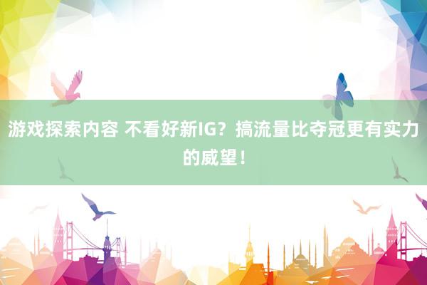 游戏探索内容 不看好新IG？搞流量比夺冠更有实力的威望！