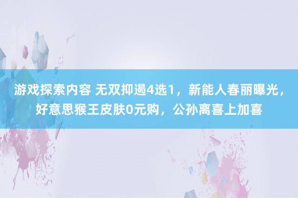 游戏探索内容 无双抑遏4选1，新能人春丽曝光，好意思猴王皮肤0元购，公孙离喜上加喜