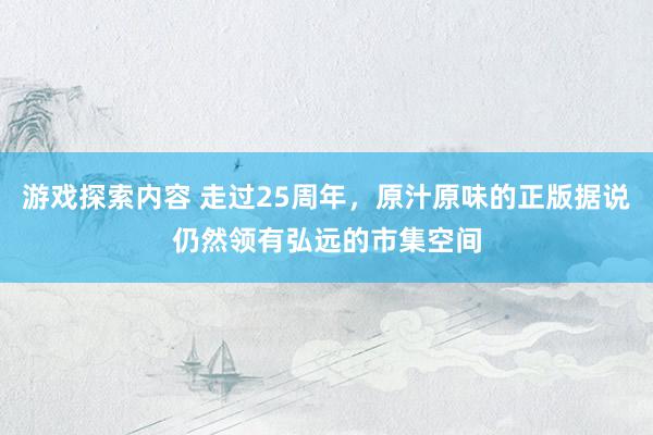 游戏探索内容 走过25周年，原汁原味的正版据说仍然领有弘远的市集空间