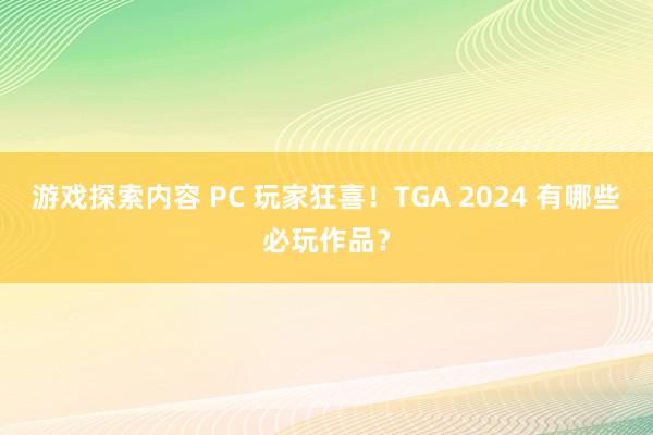 游戏探索内容 PC 玩家狂喜！TGA 2024 有哪些必玩作品？