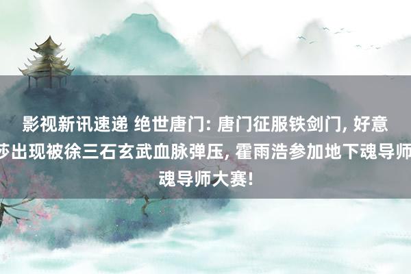 影视新讯速递 绝世唐门: 唐门征服铁剑门, 好意思杜莎出现被徐三石玄武血脉弹压, 霍雨浩参加地下魂导师大赛!