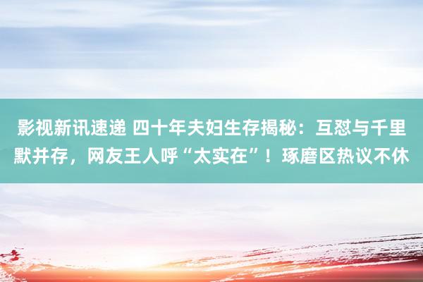 影视新讯速递 四十年夫妇生存揭秘：互怼与千里默并存，网友王人呼“太实在”！琢磨区热议不休