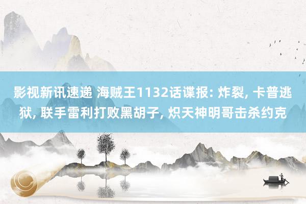 影视新讯速递 海贼王1132话谍报: 炸裂, 卡普逃狱, 联手雷利打败黑胡子, 炽天神明哥击杀约克