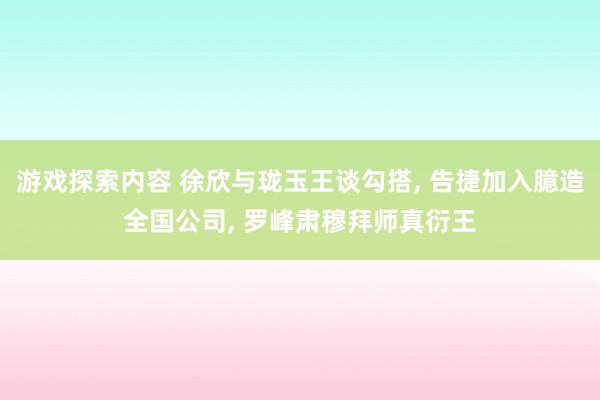 游戏探索内容 徐欣与珑玉王谈勾搭, 告捷加入臆造全国公司, 罗峰肃穆拜师真衍王