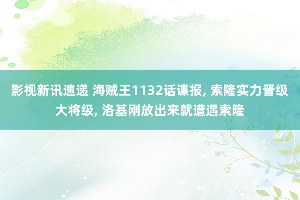 影视新讯速递 海贼王1132话谍报, 索隆实力晋级大将级, 洛基刚放出来就遭遇索隆