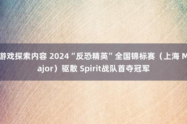 游戏探索内容 2024“反恐精英”全国锦标赛（上海 Major）驱散 Spirit战队首夺冠军