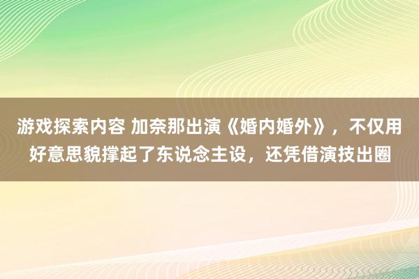 游戏探索内容 加奈那出演《婚内婚外》，不仅用好意思貌撑起了东说念主设，还凭借演技出圈