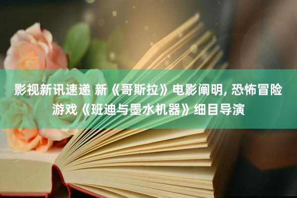 影视新讯速递 新《哥斯拉》电影阐明, 恐怖冒险游戏《班迪与墨水机器》细目导演