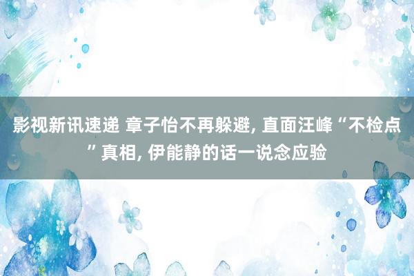 影视新讯速递 章子怡不再躲避, 直面汪峰“不检点”真相, 伊能静的话一说念应验