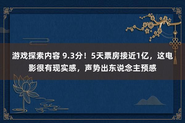 游戏探索内容 9.3分！5天票房接近1亿，这电影很有现实感，声势出东说念主预感