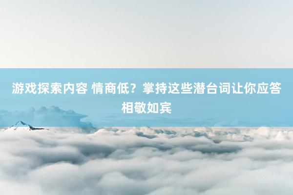 游戏探索内容 情商低？掌持这些潜台词让你应答相敬如宾