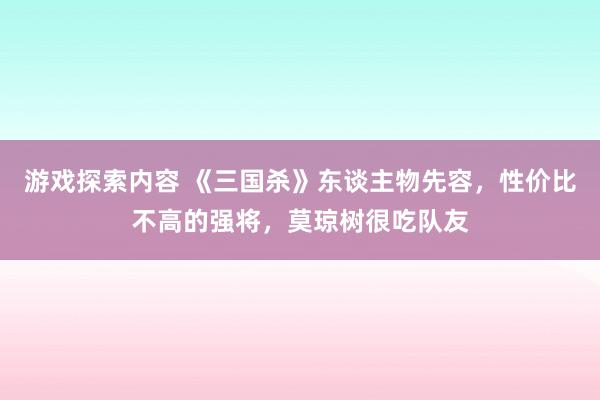 游戏探索内容 《三国杀》东谈主物先容，性价比不高的强将，莫琼树很吃队友