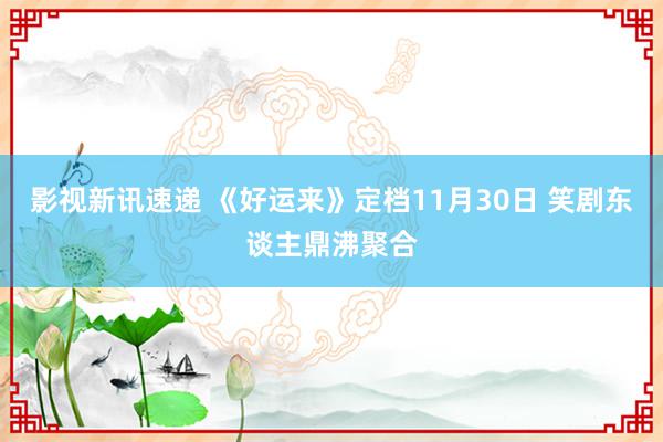 影视新讯速递 《好运来》定档11月30日 笑剧东谈主鼎沸聚合