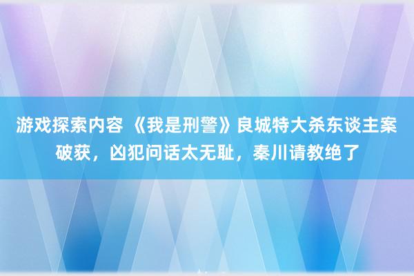 游戏探索内容 《我是刑警》良城特大杀东谈主案破获，凶犯问话太无耻，秦川请教绝了