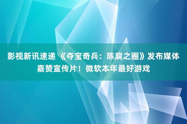 影视新讯速递 《夺宝奇兵：陈腐之圈》发布媒体嘉赞宣传片！微软本年最好游戏