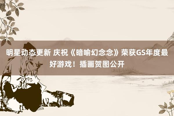 明星动态更新 庆祝《暗喻幻念念》荣获GS年度最好游戏！插画贺图公开