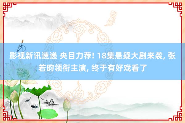 影视新讯速递 央目力荐! 18集悬疑大剧来袭, 张若昀领衔主演, 终于有好戏看了