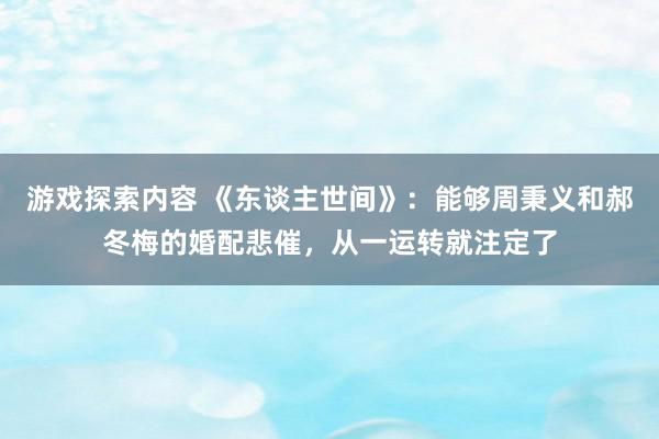 游戏探索内容 《东谈主世间》：能够周秉义和郝冬梅的婚配悲催，从一运转就注定了