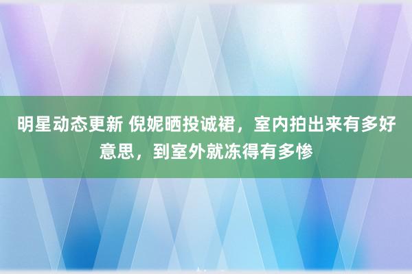 明星动态更新 倪妮晒投诚裙，室内拍出来有多好意思，到室外就冻得有多惨