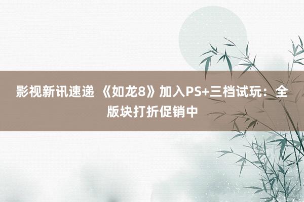 影视新讯速递 《如龙8》加入PS+三档试玩：全版块打折促销中