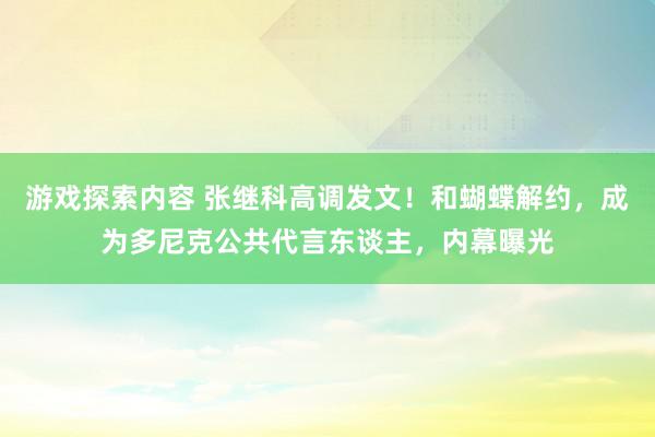 游戏探索内容 张继科高调发文！和蝴蝶解约，成为多尼克公共代言东谈主，内幕曝光